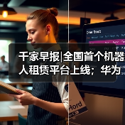千家早报|全国首个机器人租赁平台上线；华为全屋智能套餐发布：9999元起，前装后装灵活升级——2025年12月23日（图2）