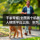 千家早报|全国首个机器人租赁平台上线；华为全屋智能套餐发布：9999元起，前装后装灵活升级——2025年12月23日（图4）