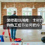 装修避坑指南:主材自购施工细节如何把控?(图1) 装修避坑指南:主材自购施工细节如何把控?(图1)