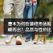 唐木为何在装修市场脱颖而出？品质与性价比的完美结合（图1）