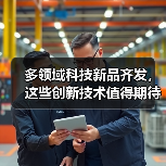 多领域科技新品齐发,这些创新技术值得期待?(图1) 多领域科技新品齐发,这些创新技术值得期待?(图1)