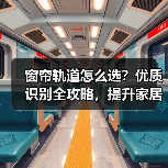 窗帘轨道怎么选？优质识别全攻略，提升家居