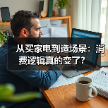 从买家电到造场景：消费逻辑真的变了？