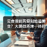 云食谱能否复刻地道美食？大屏微蒸烤一体机用户实测揭秘（图4）