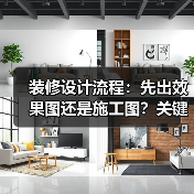 装修设计流程:先出效果图还是施工图?关键步骤解析(图2) 装修设计流程:先出效果图还是施工图?关键步骤解析(图2)