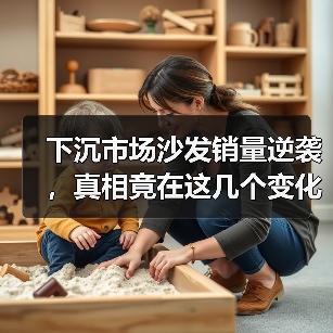 下沉市场沙发销量逆袭,真相竟在这几个变化?(图4) 下沉市场沙发销量逆袭,真相竟在这几个变化?(图4)