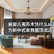 爱里古夷苏木凭什么成为新中式家具圈顶流选
