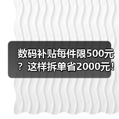 数码补贴每件限500元？这样拆单省2000元！（图1）