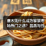 唐木凭什么成为家装市场热门之选?品质与性价比双优势解析(图3) 唐木凭什么成为家装市场热门之选?品质与性价比双优势解析(图3)