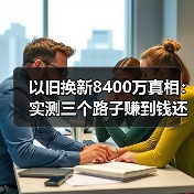 以旧换新8400万真相：实测三个路子赚到钱还是翻车？（图4）