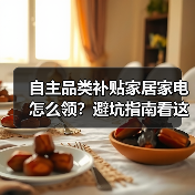 自主品类补贴家居家电怎么领?避坑指南看这里(图2) 自主品类补贴家居家电怎么领?避坑指南看这里(图2)