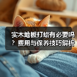 实木地板打蜡有必要吗?费用与保养技巧解析(图1) 实木地板打蜡有必要吗?费用与保养技巧解析(图1)