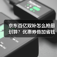 京东百亿双补怎么抢最划算？优惠券叠加省钱