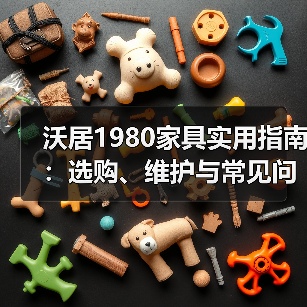 沃居1980家具实用指南:选购、维护与常见问题解析(图2) 沃居1980家具实用指南:选购、维护与常见问题解析(图2)
