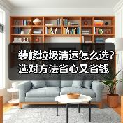 装修垃圾清运怎么选？选对方法省心又省钱