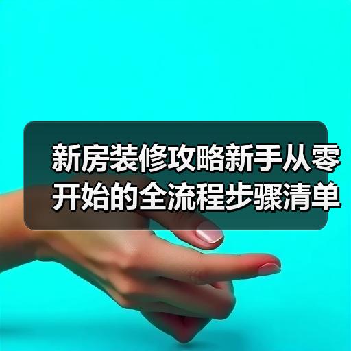 新房装修攻略新手从零开始的全流程步骤清单