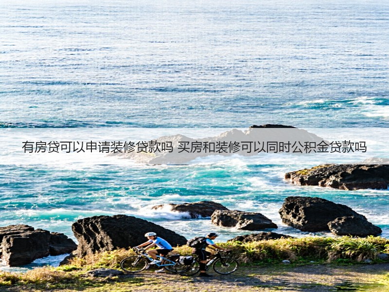 有房贷可以申请装修贷款吗 买房和装修可以