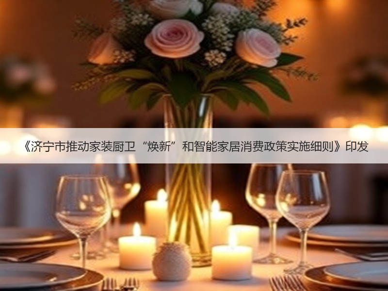 《济宁市推动家装厨卫“焕新”和智能家居消
