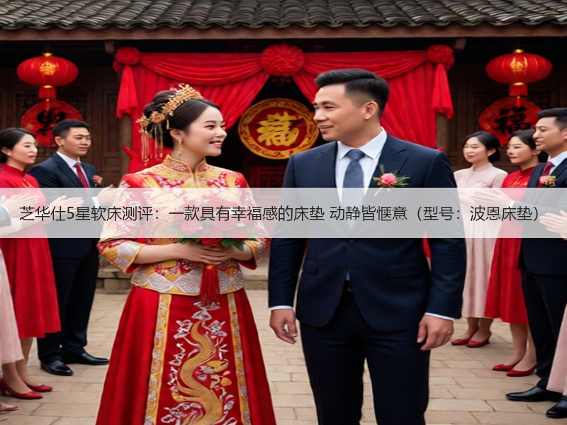 芝华仕5星软床测评：一款具有幸福感的床垫