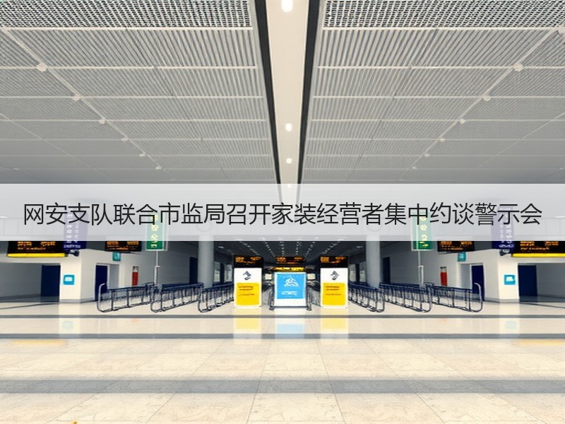 网安支队联合市监局召开家装经营者集中约谈
