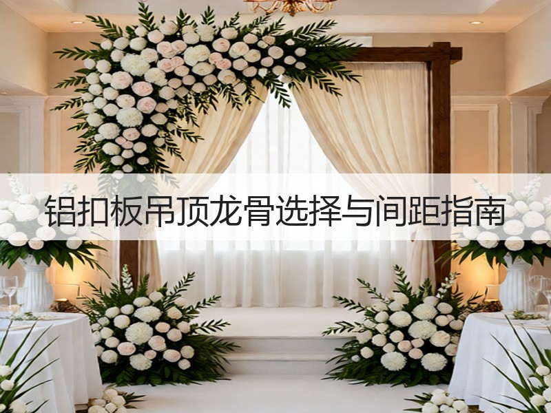 铝扣板吊顶龙骨选择与间距指南