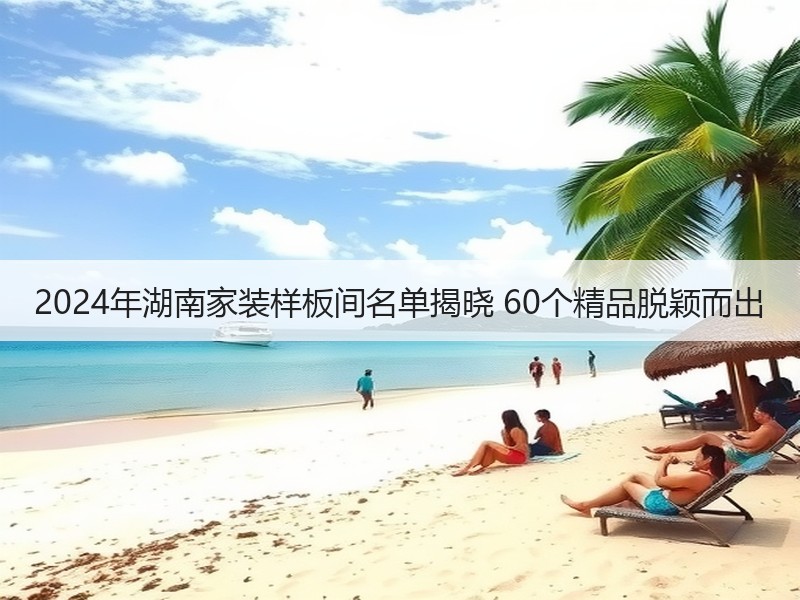 2024年湖南家装样板间名单揭晓 60个
