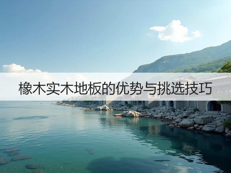 橡木实木地板的优势与挑选技巧