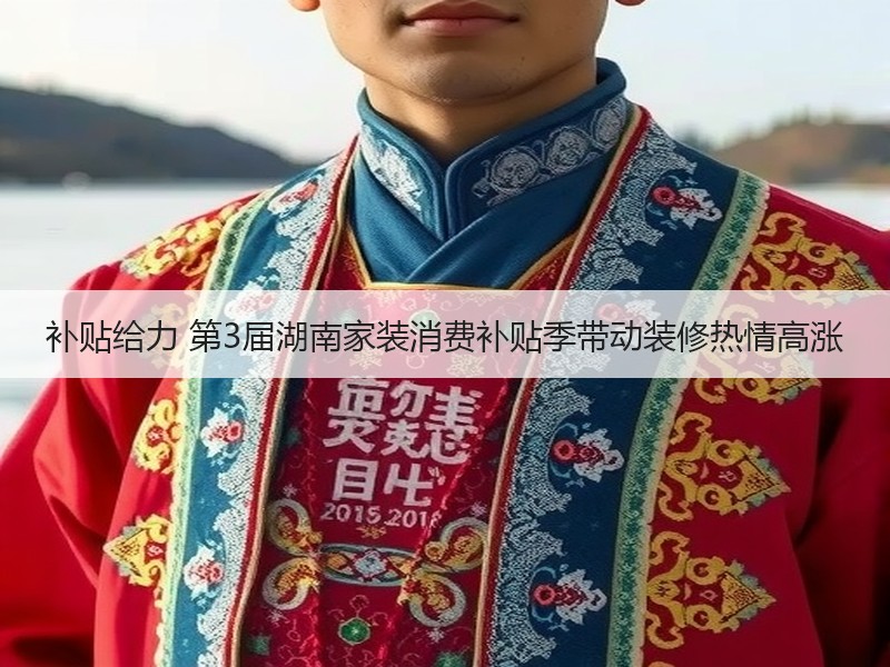 补贴给力 第3届湖南家装消费补贴季带动装