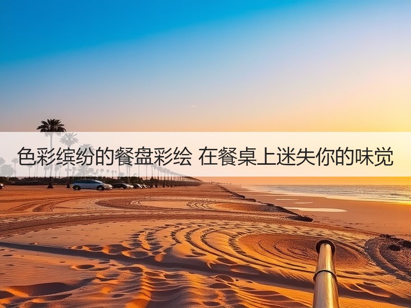 色彩缤纷的餐盘彩绘 在餐桌上迷失你的味觉